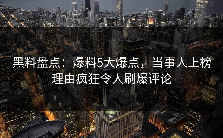 黑料盘点：爆料5大爆点，当事人上榜理由疯狂令人刷爆评论