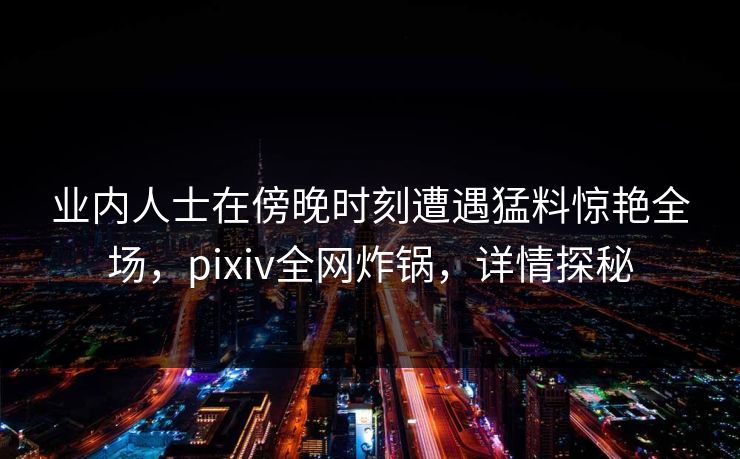 业内人士在傍晚时刻遭遇猛料惊艳全场，pixiv全网炸锅，详情探秘