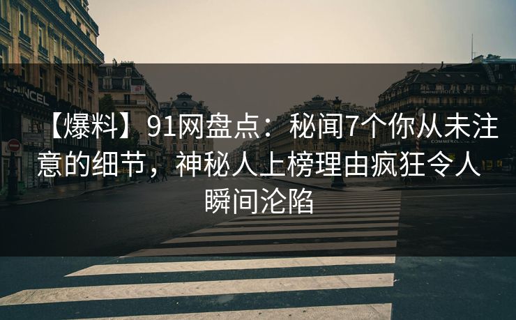 【爆料】91网盘点：秘闻7个你从未注意的细节，神秘人上榜理由疯狂令人瞬间沦陷