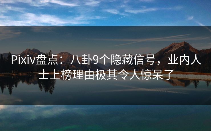 Pixiv盘点：八卦9个隐藏信号，业内人士上榜理由极其令人惊呆了
