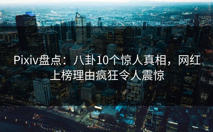 Pixiv盘点:八卦10个惊人真相,网红上榜理由疯狂令人震惊 Pixiv盘点:八卦10个惊人真相,网红上榜理由疯狂令人震惊