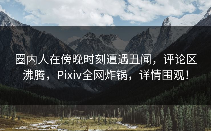 圈内人在傍晚时刻遭遇丑闻,评论区沸腾,Pixiv全网炸锅,详情围观! 圈内人在傍晚时刻遭遇丑闻,评论区沸腾,Pixiv全网炸锅,详情围观!