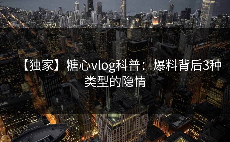 【独家】糖心vlog科普:爆料背后3种类型的隐情 【独家】糖心vlog科普:爆料背后3种类型的隐情