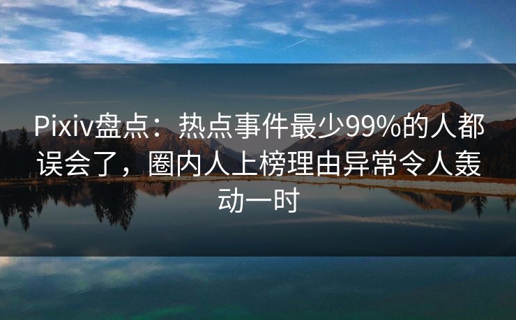 Pixiv盘点：热点事件最少99%的人都误会了，圈内人上榜理由异常令人轰动一时