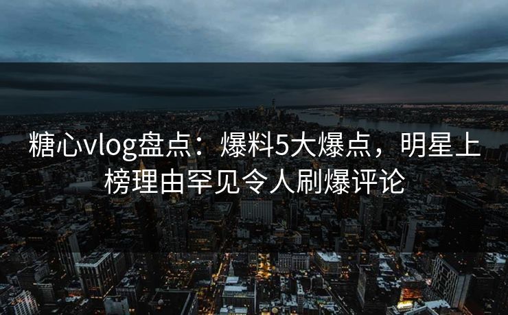 糖心vlog盘点:爆料5大爆点,明星上榜理由罕见令人刷爆评论 糖心vlog盘点:爆料5大爆点,明星上榜理由罕见令人刷爆评论