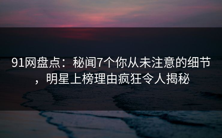 91网盘点:秘闻7个你从未注意的细节,明星上榜理由疯狂令人揭秘 91网盘点:秘闻7个你从未注意的细节,明星上榜理由疯狂令人揭秘