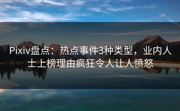 Pixiv盘点：热点事件3种类型，业内人士上榜理由疯狂令人让人愤怒