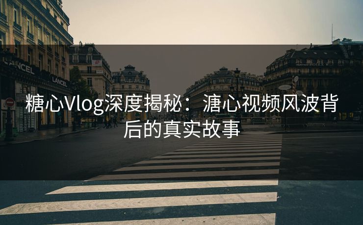 糖心Vlog深度揭秘：溏心视频风波背后的真实故事