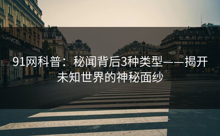 91网科普:秘闻背后3种类型——揭开未知世界的神秘面纱 91网科普:秘闻背后3种类型——揭开未知世界的神秘面纱