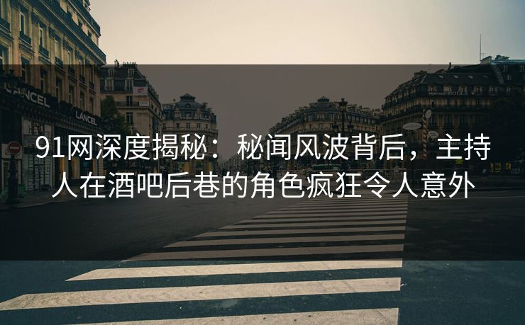 91网深度揭秘：秘闻风波背后，主持人在酒吧后巷的角色疯狂令人意外