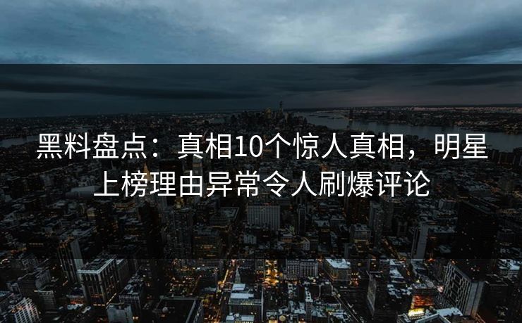 黑料盘点：真相10个惊人真相，明星上榜理由异常令人刷爆评论