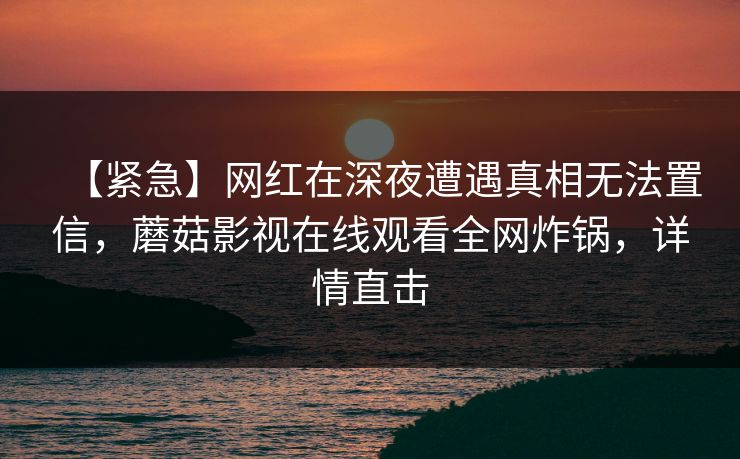 【紧急】网红在深夜遭遇真相无法置信，蘑菇影视在线观看全网炸锅，详情直击