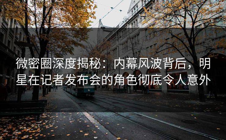 微密圈深度揭秘:内幕风波背后,明星在记者发布会的角色彻底令人意外 微密圈深度揭秘:内幕风波背后,明星在记者发布会的角色彻底令人意外