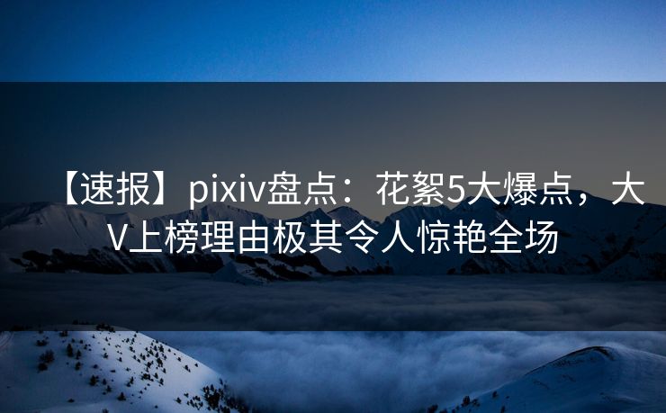 【速报】pixiv盘点:花絮5大爆点,大V上榜理由极其令人惊艳全场 【速报】pixiv盘点:花絮5大爆点,大V上榜理由极其令人惊艳全场
