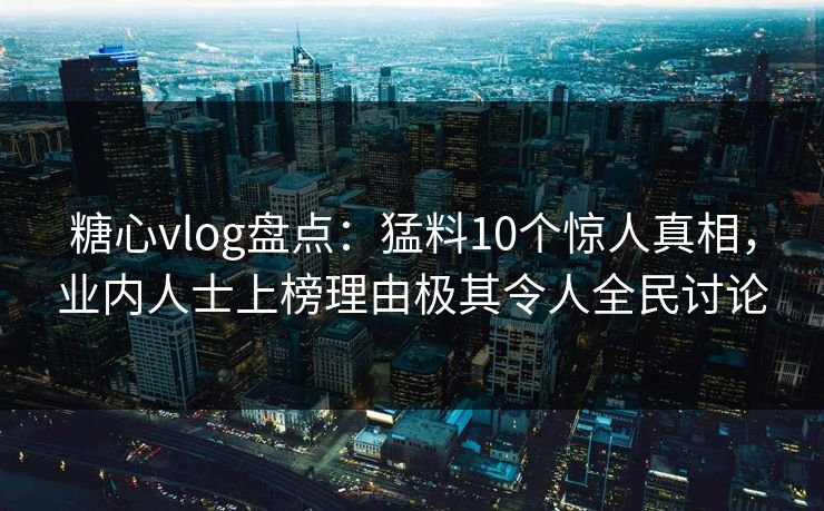 糖心vlog盘点：猛料10个惊人真相，业内人士上榜理由极其令人全民讨论
