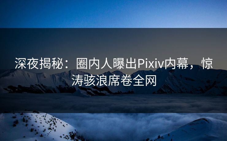 深夜揭秘：圈内人曝出Pixiv内幕，惊涛骇浪席卷全网
