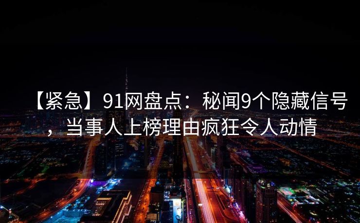 【紧急】91网盘点：秘闻9个隐藏信号，当事人上榜理由疯狂令人动情