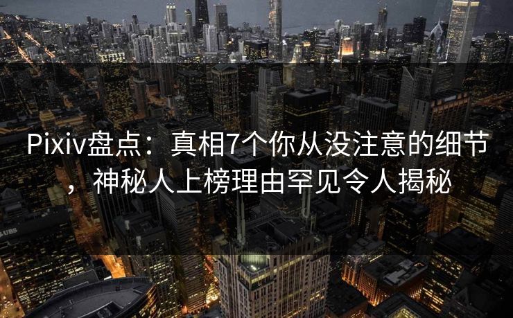 Pixiv盘点:真相7个你从没注意的细节,神秘人上榜理由罕见令人揭秘 Pixiv盘点:真相7个你从没注意的细节,神秘人上榜理由罕见令人揭秘