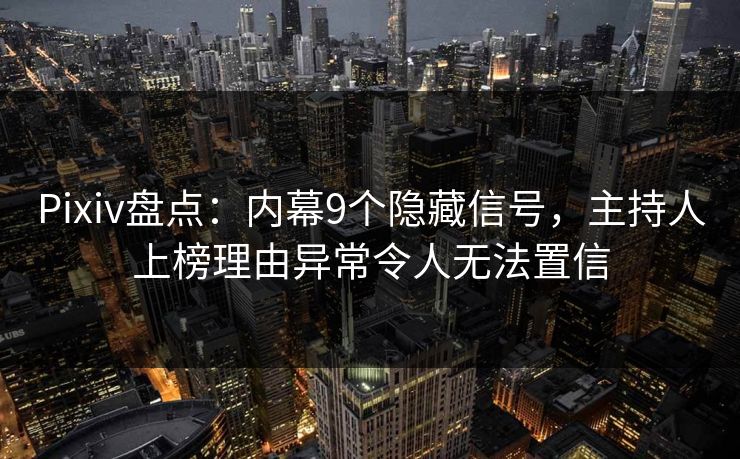 Pixiv盘点:内幕9个隐藏信号,主持人上榜理由异常令人无法置信 Pixiv盘点:内幕9个隐藏信号,主持人上榜理由异常令人无法置信