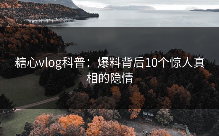 糖心vlog科普:爆料背后10个惊人真相的隐情 糖心vlog科普:爆料背后10个惊人真相的隐情