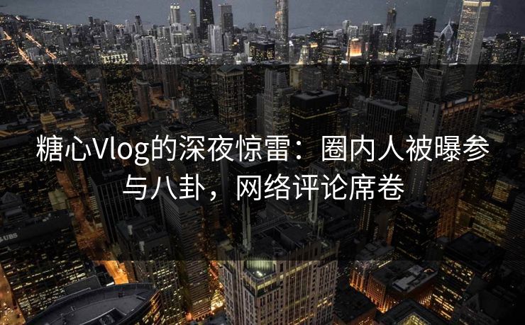 糖心Vlog的深夜惊雷:圈内人被曝参与八卦,网络评论席卷 糖心Vlog的深夜惊雷:圈内人被曝参与八卦,网络评论席卷