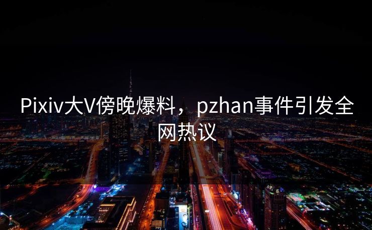 Pixiv大V傍晚爆料,pzhan事件引发全网热议 Pixiv大V傍晚爆料,pzhan事件引发全网热议