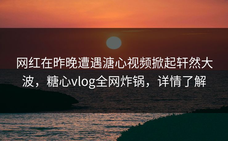 网红在昨晚遭遇溏心视频掀起轩然大波，糖心vlog全网炸锅，详情了解