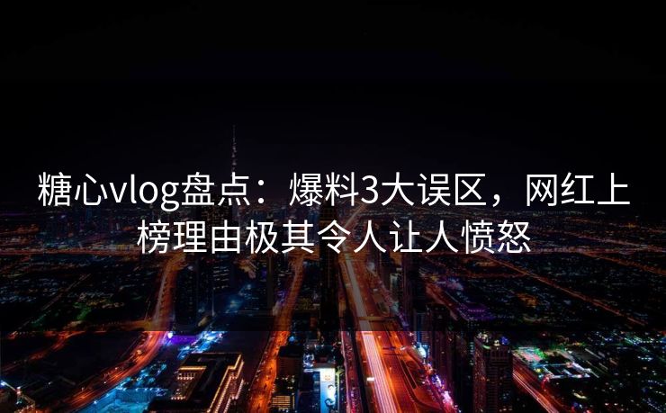 糖心vlog盘点：爆料3大误区，网红上榜理由极其令人让人愤怒