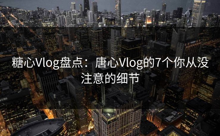 糖心Vlog盘点:唐心Vlog的7个你从没注意的细节 糖心Vlog盘点:唐心Vlog的7个你从没注意的细节