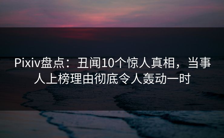 Pixiv盘点:丑闻10个惊人真相,当事人上榜理由彻底令人轰动一时 Pixiv盘点:丑闻10个惊人真相,当事人上榜理由彻底令人轰动一时