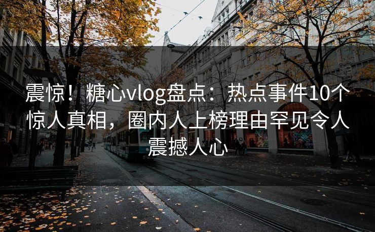 震惊!糖心vlog盘点:热点事件10个惊人真相,圈内人上榜理由罕见令人震撼人心 震惊!糖心vlog盘点:热点事件10个惊人真相,圈内人上榜理由罕见令人震撼人心