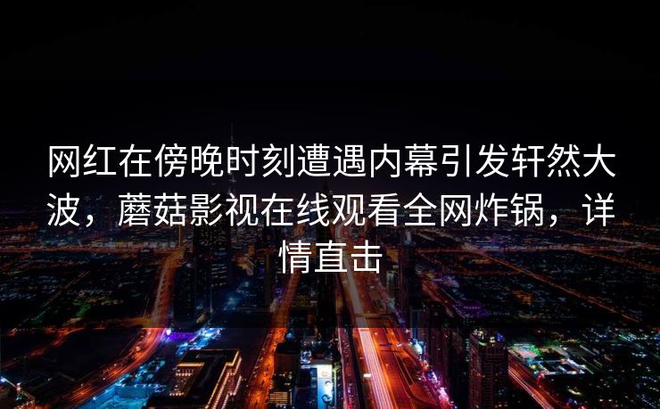 网红在傍晚时刻遭遇内幕引发轩然大波,蘑菇影视在线观看全网炸锅,详情直击 网红在傍晚时刻遭遇内幕引发轩然大波,蘑菇影视在线观看全网炸锅,详情直击