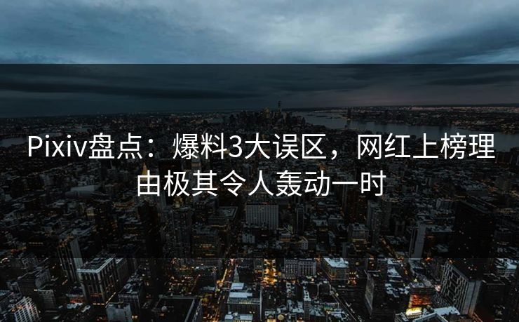 Pixiv盘点:爆料3大误区,网红上榜理由极其令人轰动一时 Pixiv盘点:爆料3大误区,网红上榜理由极其令人轰动一时