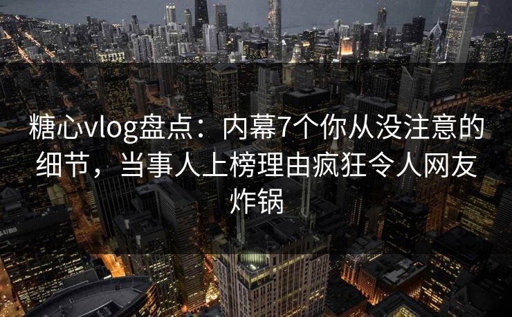 糖心vlog盘点：内幕7个你从没注意的细节，当事人上榜理由疯狂令人网友炸锅