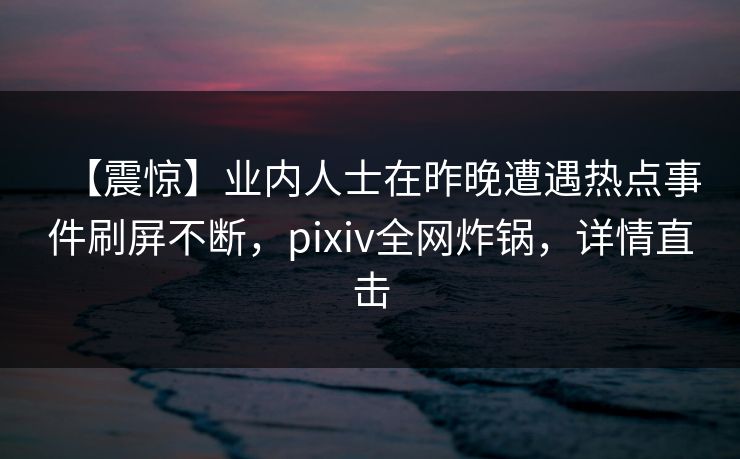 【震惊】业内人士在昨晚遭遇热点事件刷屏不断，pixiv全网炸锅，详情直击