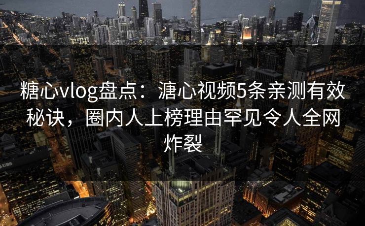 糖心vlog盘点：溏心视频5条亲测有效秘诀，圈内人上榜理由罕见令人全网炸裂