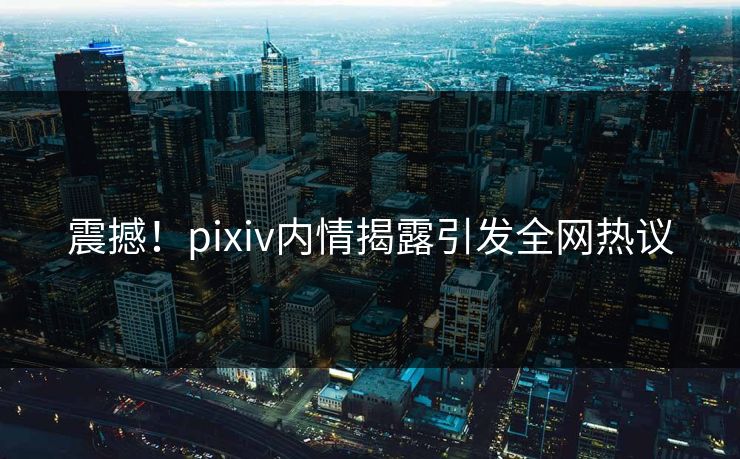震撼!pixiv内情揭露引发全网热议 震撼!pixiv内情揭露引发全网热议