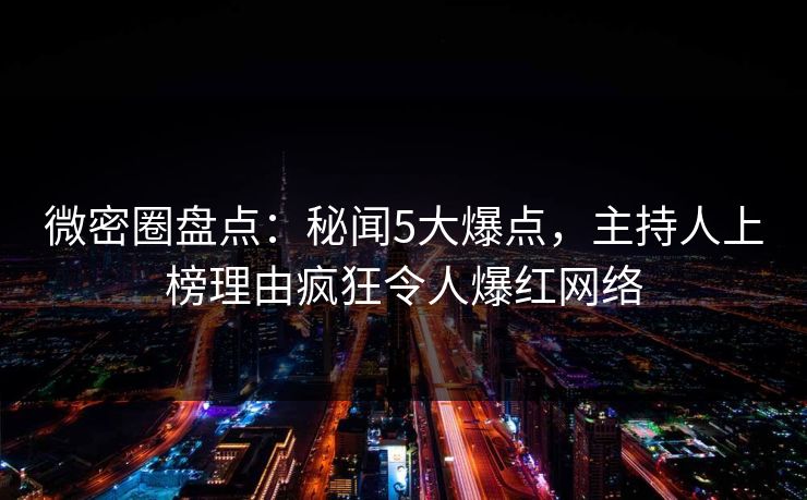 微密圈盘点:秘闻5大爆点,主持人上榜理由疯狂令人爆红网络 微密圈盘点:秘闻5大爆点,主持人上榜理由疯狂令人爆红网络