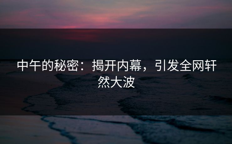 中午的秘密：揭开内幕，引发全网轩然大波