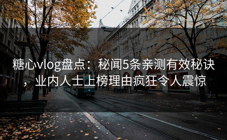 糖心vlog盘点：秘闻5条亲测有效秘诀，业内人士上榜理由疯狂令人震惊