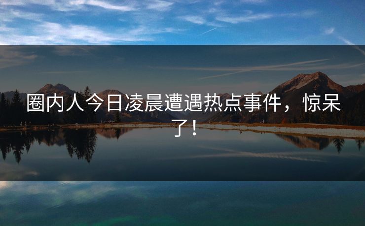 圈内人今日凌晨遭遇热点事件，惊呆了！