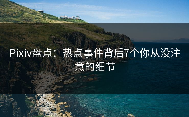 Pixiv盘点：热点事件背后7个你从没注意的细节