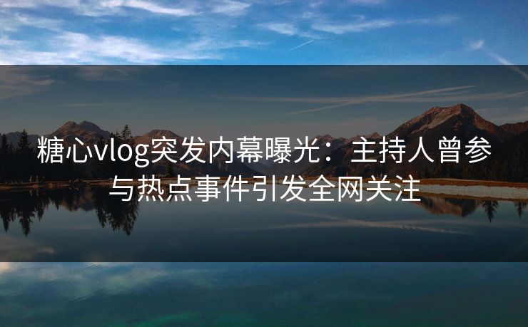 糖心vlog突发内幕曝光：主持人曾参与热点事件引发全网关注