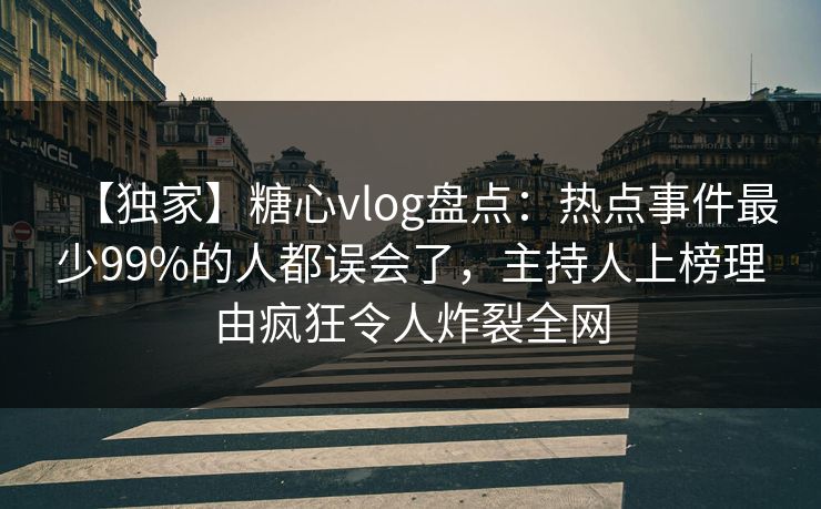 【独家】糖心vlog盘点：热点事件最少99%的人都误会了，主持人上榜理由疯狂令人炸裂全网