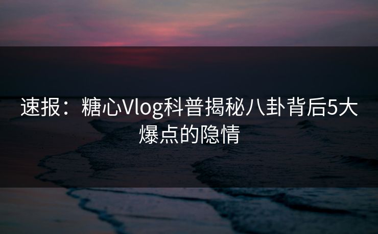 速报：糖心Vlog科普揭秘八卦背后5大爆点的隐情