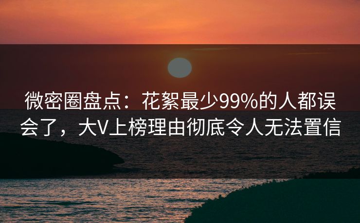 微密圈盘点：花絮最少99%的人都误会了，大V上榜理由彻底令人无法置信