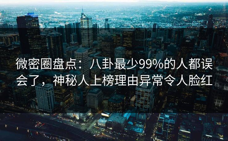微密圈盘点：八卦最少99%的人都误会了，神秘人上榜理由异常令人脸红