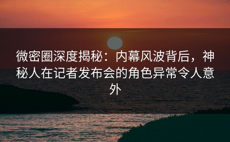 微密圈深度揭秘:内幕风波背后,神秘人在记者发布会的角色异常令人意外 微密圈深度揭秘:内幕风波背后,神秘人在记者发布会的角色异常令人意外