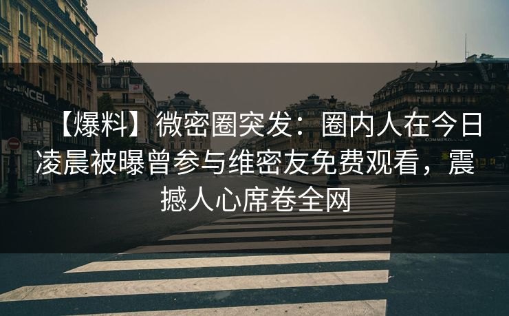 【爆料】微密圈突发:圈内人在今日凌晨被曝曾参与维密友免费观看,震撼人心席卷全网 【爆料】微密圈突发:圈内人在今日凌晨被曝曾参与维密友免费观看,震撼人心席卷全网