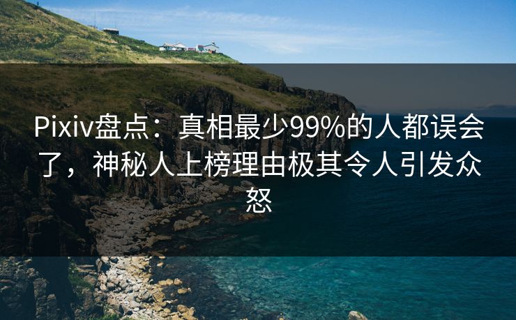 Pixiv盘点：真相最少99%的人都误会了，神秘人上榜理由极其令人引发众怒